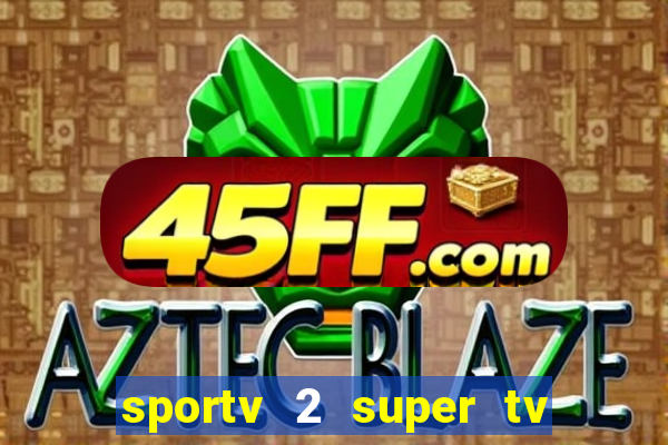 sportv 2 super tv ao vivo